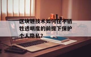 区块链技术如何在不牺牲透明度的前提下保护个人隐私？