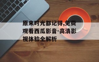 原来时光都记得,免费观看西瓜影音-高清影视体验全解析