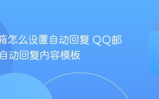QQ邮箱怎么设置自动回复 QQ邮箱假期自动回复内容模板