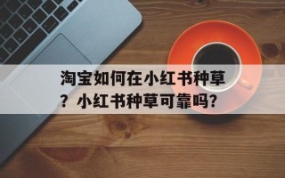 淘宝如何在小红书种草？小红书种草可靠吗？