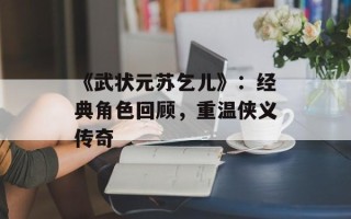 《武状元苏乞儿》：经典角色回顾，重温侠义传奇