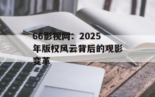 66影视网：2025年版权风云背后的观影变革