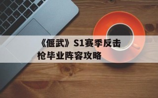 《偃武》S1赛季反击枪毕业阵容攻略