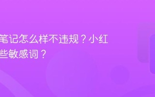 小红书笔记怎么样不违规？小红书有哪些敏感词？