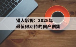 猎人影视：2025年最值得期待的国产剧集