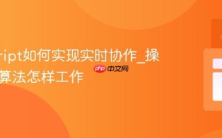 javascript如何实现实时协作_操作转换算法怎样工作