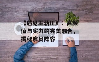 《遇见王沥川》：高颜值与实力的完美融合，揭秘演员阵容