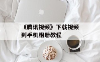 《腾讯视频》下载视频到手机相册教程