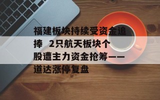 福建板块持续受资金追捧  2只航天板块个股遭主力资金抢筹——道达涨停复盘
