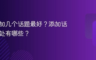 抖音添加几个话题最好？添加话题的好处有哪些？