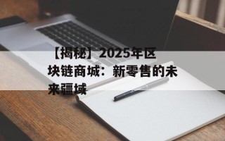 【揭秘】2025年区块链商城：新零售的未来疆域