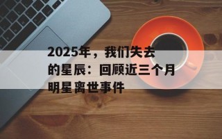 2025年，我们失去的星辰：回顾近三个月明星离世事件