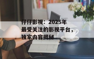 仔仔影视：2025年最受关注的影视平台，独家内容揭秘