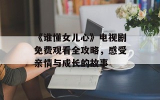 《谁懂女儿心》电视剧免费观看全攻略，感受亲情与成长的故事
