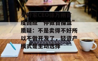 贝好家CEO徐万刚首度回应“停做自操盘”质疑：不是卖得不好所以不做开发了，轻资产模式是主动选择