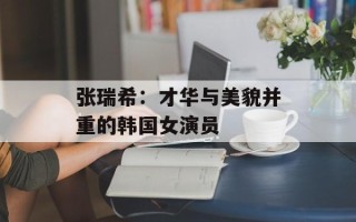 张瑞希：才华与美貌并重的韩国女演员