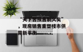 “天下苦预售制久矣”，现房销售重塑楼市供需新平衡