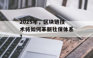 2025年，区块链技术将如何革新社保体系？