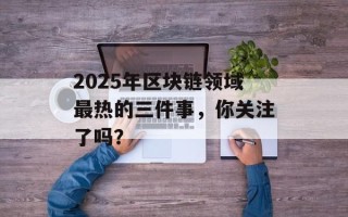 2025年区块链领域最热的三件事，你关注了吗？