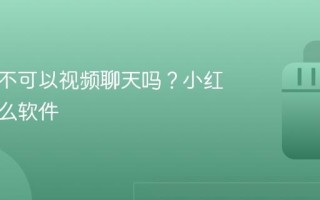 小红书不可以视频聊天吗？小红书是什么软件