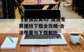 《爱情公寓4》高清免费播放下载全攻略-合法观看与下载解析