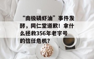 “南极磷虾油”事件发酵，同仁堂道歉！拿什么拯救356年老字号的信任危机？