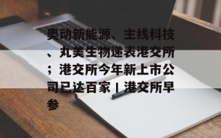 奥动新能源、主线科技、丸美生物递表港交所；港交所今年新上市公司已达百家丨港交所早参