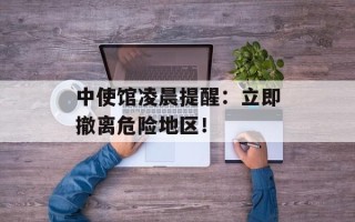 中使馆凌晨提醒：立即撤离危险地区！