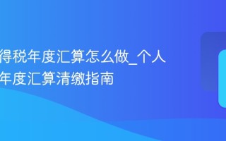 个人所得税年度汇算怎么做_个人所得税年度汇算清缴指南