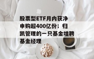 股票型ETF月内获净申购超400亿份；归凯管理的一只基金增聘基金经理