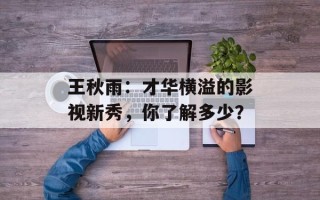 王秋雨：才华横溢的影视新秀，你了解多少？