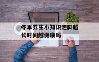 冬季养生小知识泡脚越长时间越健康吗