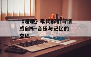 《暖暖》歌词解析与情感剖析-音乐与记忆的交织