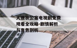 大唐狄公案电视剧免费观看全攻略-剧情解析与角色剖析