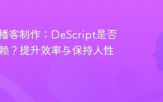 AI赋能播客制作：DeScript是否过度依赖？提升效率与保持人性的平衡
