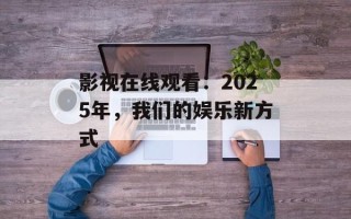 影视在线观看：2025年，我们的娱乐新方式