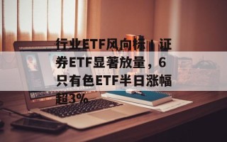 行业ETF风向标丨证券ETF显著放量，6只有色ETF半日涨幅超3%