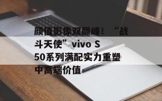 颜值影像双巅峰！“战斗天使”vivo S50系列满配实力重塑中高端价值