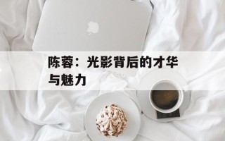 陈蓉：光影背后的才华与魅力