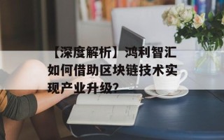 【深度解析】鸿利智汇如何借助区块链技术实现产业升级？