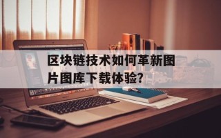 区块链技术如何革新图片图库下载体验？