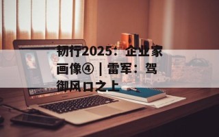 韧行2025：企业家画像④ | 雷军：驾御风口之上