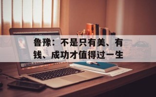 鲁豫：不是只有美、有钱、成功才值得过一生