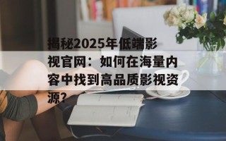 揭秘2025年低端影视官网：如何在海量内容中找到高品质影视资源？