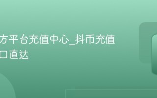 抖音官方平台充值中心_抖币充值官网入口直达