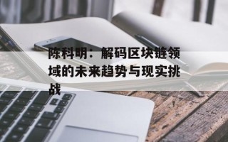 陈科明：解码区块链领域的未来趋势与现实挑战