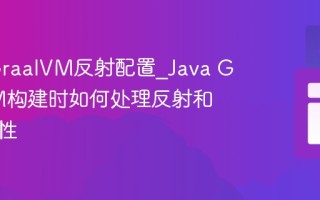 Java GraalVM反射配置_Java GraalVM构建时如何处理反射和动态特性