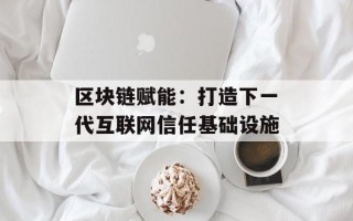 区块链赋能：打造下一代互联网信任基础设施