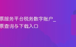 电子发票服务平台税务数字账户_全量发票查询与下载入口