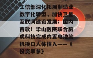 工信部深化拓展制造业数字化转型，加快卫星互联网建设发展；国内首款！华山医院联合脑虎科技完成内置电池脑机接口人体植入——《投资早参》